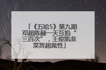 《五哈5》第九期邓超陈赫一天互掐“三百次”，王俊凯韭菜舞超魔性