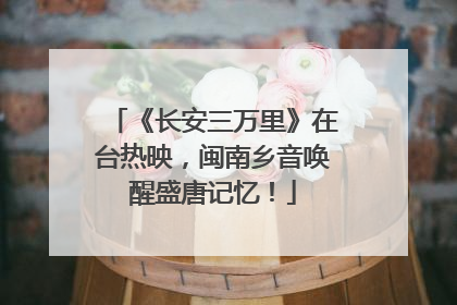 《长安三万里》在台热映，闽南乡音唤醒盛唐记忆！