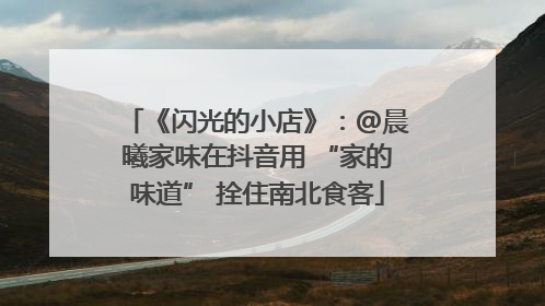 《闪光的小店》：@晨曦家味在抖音用 “家的味道” 拴住南北食客