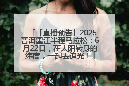 「直播预告」2025普洱墨江半程马拉松：6月22日，在太阳转身的纬度，一起去追光！
