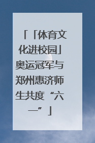 「体育文化进校园」奥运冠军与郑州惠济师生共度“六一”
