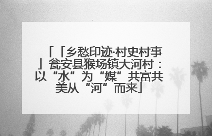 「乡愁印迹·村史村事」瓮安县猴场镇大河村：以“水”为“媒”共富共美从“河”而来