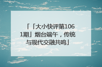 「大小快评第1061期」烟台端午，传统与现代交融共鸣