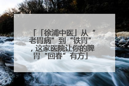 「徐浦中医」从“老胃病”到“铁胃”，这家医院让你的脾胃“回春”有方