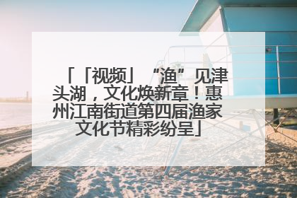 「视频」“渔”见津头湖，文化焕新章！惠州江南街道第四届渔家文化节精彩纷呈
