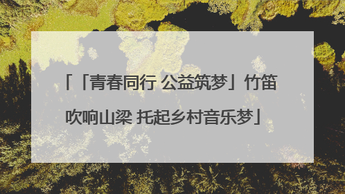 「青春同行 公益筑梦」竹笛吹响山梁 托起乡村音乐梦