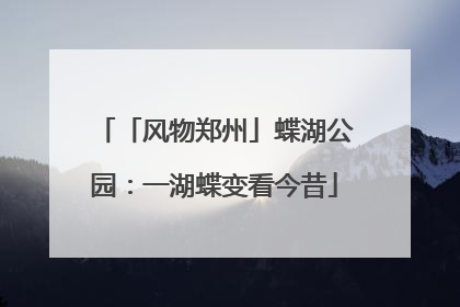 「风物郑州」蝶湖公园：一湖蝶变看今昔