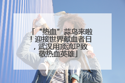 “热血”蒜鸟来啦！迎接世界献血者日，武汉用顶流IP致敬热血英雄