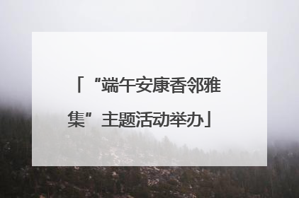 “端午安康香邻雅集”主题活动举办