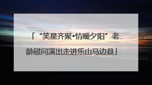 “笑星齐聚•情暖夕阳”老龄慰问演出走进乐山马边县