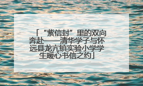 “紫信封”里的双向奔赴——清华学子与怀远县龙亢镇实验小学学生暖心书信之约