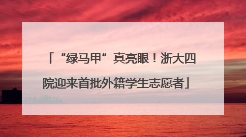 “绿马甲”真亮眼！浙大四院迎来首批外籍学生志愿者