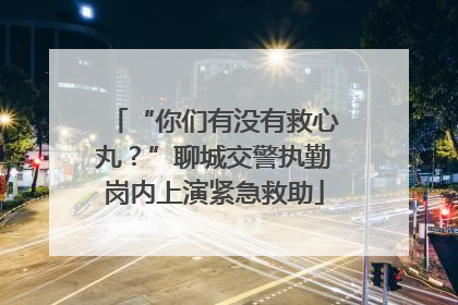 “你们有没有救心丸？”聊城交警执勤岗内上演紧急救助