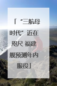 “三航母时代”近在咫尺 福建舰预测年内服役