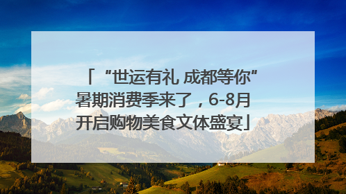 “世运有礼 成都等你”暑期消费季来了，6-8月开启购物美食文体盛宴