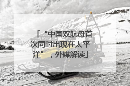 “中国双航母首次同时出现在太平洋”，外媒解读