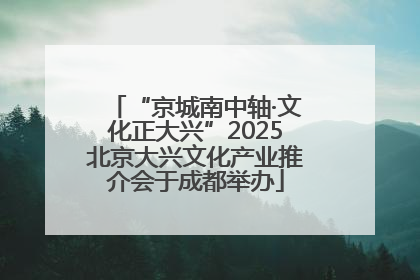 “京城南中轴·文化正大兴”2025北京大兴文化产业推介会于成都举办