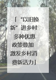 “以旧换新”进乡村 多种优惠政策叠加 激发乡村消费新活力