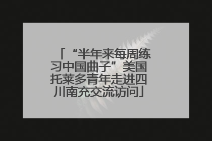“半年来每周练习中国曲子”美国托莱多青年走进四川南充交流访问