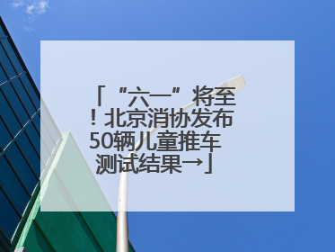 “六一”将至！北京消协发布50辆儿童推车测试结果→