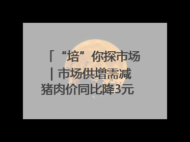 “培”你探市场｜市场供增需减 猪肉价同比降3元 未来40天便宜猪肉敞开吃