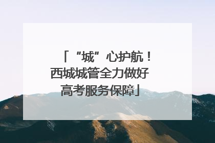 “城”心护航！西城城管全力做好高考服务保障