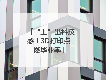 “土”出科技感！3D打印点燃毕业季