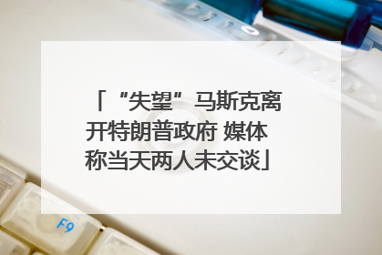 “失望”马斯克离开特朗普政府 媒体称当天两人未交谈