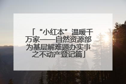 “小红本”温暖千万家——自然资源部为基层解难题办实事之不动产登记篇