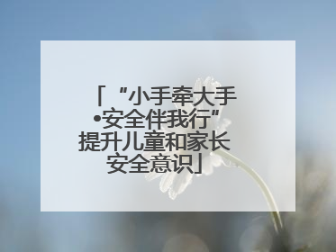 “小手牵大手•安全伴我行”提升儿童和家长安全意识