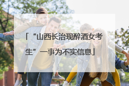 “山西长治现醉酒女考生”一事为不实信息
