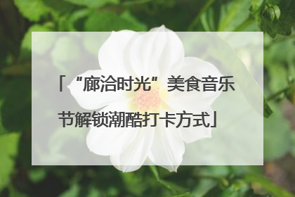 “廊洽时光”美食音乐节解锁潮酷打卡方式