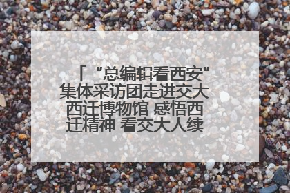 “总编辑看西安”集体采访团走进交大西迁博物馆 感悟西迁精神 看交大人续写爱国奋斗新篇章