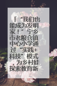 “我们也能成为发明家！”宁乡市老粮仓镇中心小学通过“实践+科技”模式，为乡村娃探索教育新路径