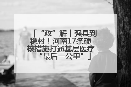 “政”解丨强县到稳村！河南17条硬核措施打通基层医疗“最后一公里”
