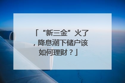 “新三金”火了，降息潮下储户该如何理财？