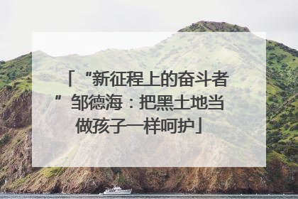 “新征程上的奋斗者”邹德海：把黑土地当做孩子一样呵护
