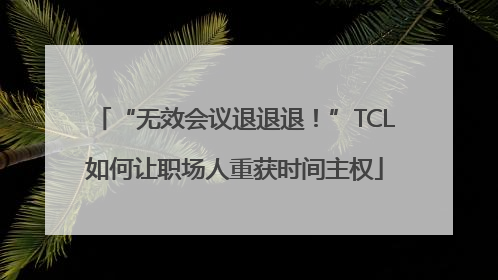“无效会议退退退！”TCL如何让职场人重获时间主权