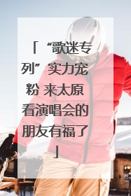“歌迷专列”实力宠粉 来太原看演唱会的朋友有福了