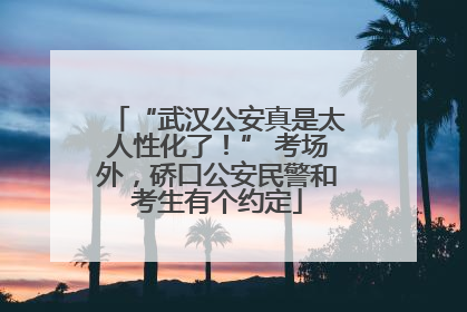 “武汉公安真是太人性化了！” 考场外，硚口公安民警和考生有个约定