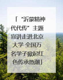 “沂蒙精神代代传”主题宣讲走进北京大学 全国万名学子掀起红色传承热潮