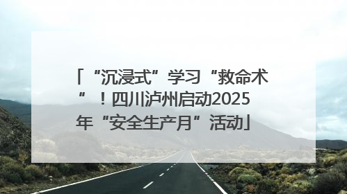 “沉浸式”学习“救命术”！四川泸州启动2025年“安全生产月”活动