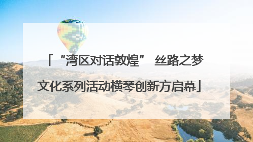 “湾区对话敦煌” 丝路之梦文化系列活动横琴创新方启幕