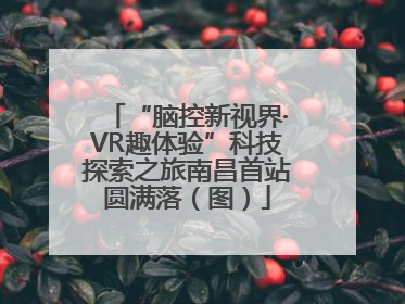“脑控新视界·VR趣体验”科技探索之旅南昌首站圆满落（图）
