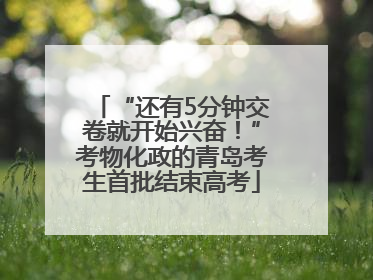 “还有5分钟交卷就开始兴奋！”考物化政的青岛考生首批结束高考