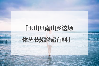 玉山县南山乡这场体艺节超燃超有料