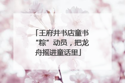 王府井书店童书“粽”动员，把龙舟摇进童话里