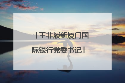 王非履新厦门国际银行党委书记