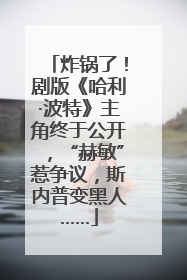 炸锅了！剧版《哈利·波特》主角终于公开，“赫敏”惹争议，斯内普变黑人……