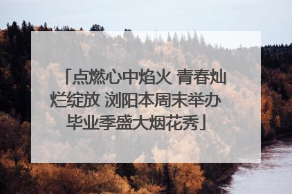 点燃心中焰火 青春灿烂绽放 浏阳本周末举办毕业季盛大烟花秀
